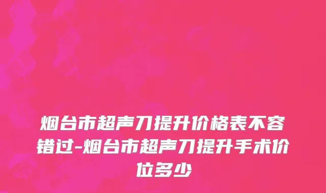 烟台市超声刀提升价格表不容错过-烟台市超声刀提升手术价位多少