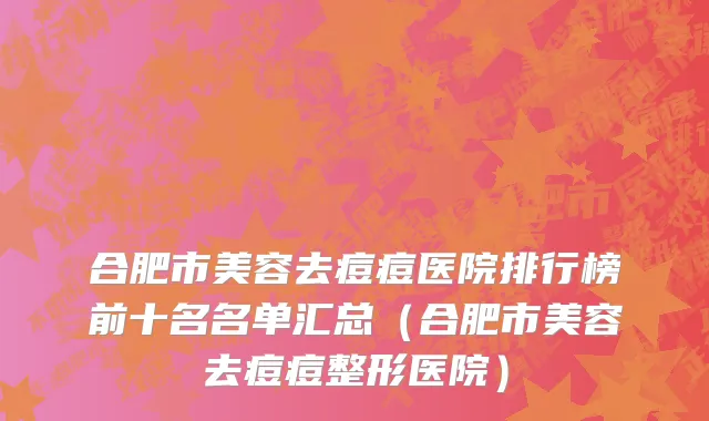 合肥市美容去痘痘医院排行榜前十名名单汇总（合肥市美容去痘痘整形医院）