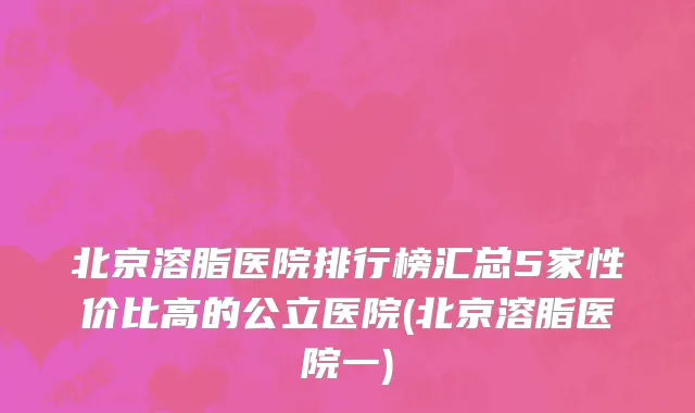北京溶脂医院排行榜汇总5家性价比高的公立医院(北京溶脂医院一)