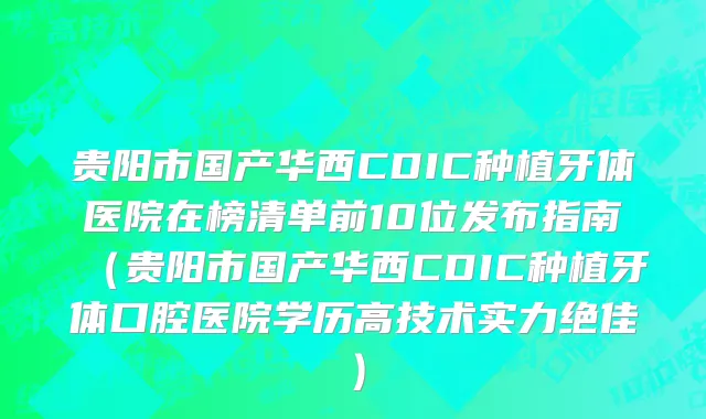 贵阳市国产华西CDIC种植牙体医院在榜清单前10位发布指南（贵阳市国产华西CDIC种植牙体口腔医院学历高技术实力绝佳）
