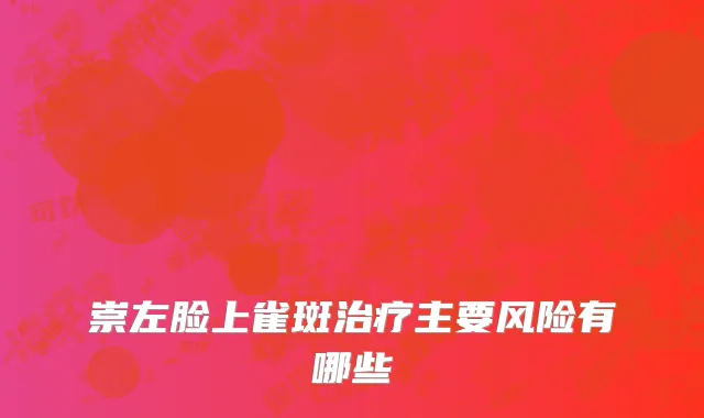 崇左脸上雀斑治疗主要风险有哪些