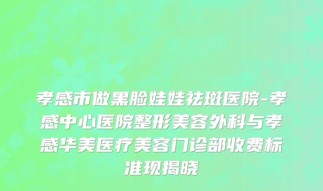 孝感市做黑脸娃娃祛斑医院-孝感中心医院整形美容外科与孝感华美医疗美容门诊部收费标准现揭晓