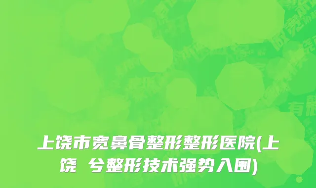 上饶市宽鼻骨整形整形医院(上饶婼兮整形技术强势入围)