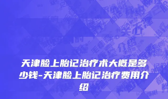 天津脸上胎记治疗术大概是多少钱-天津脸上胎记治疗费用介绍