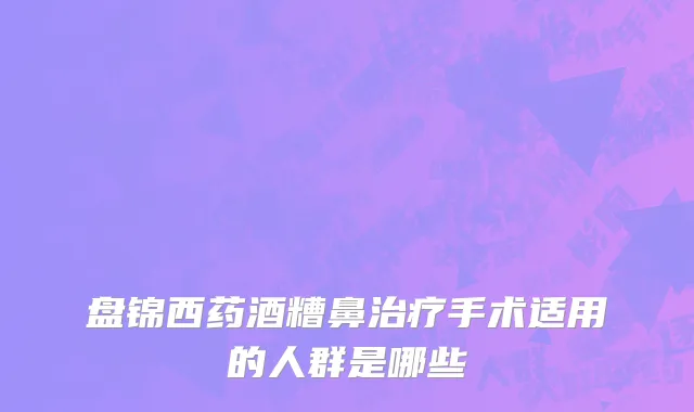 盘锦西药酒糟鼻治疗手术适用的人群是哪些