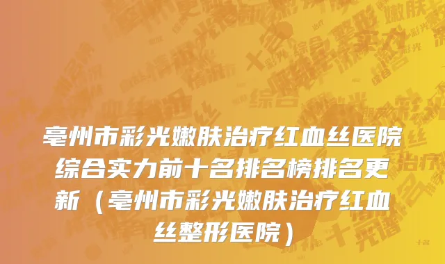 亳州市彩光嫩肤治疗红血丝医院综合实力前十名排名榜排名更新（亳州市彩光嫩肤治疗红血丝整形医院）