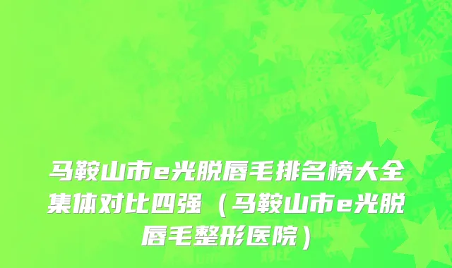 马鞍山市e光脱唇毛排名榜大全集体对比四强（马鞍山市e光脱唇毛整形医院）