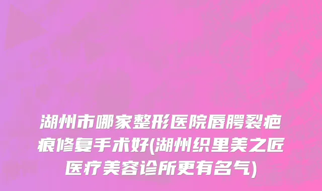 湖州市哪家整形医院唇腭裂疤痕修复手术好(湖州织里美之匠医疗美容诊所更有名气)