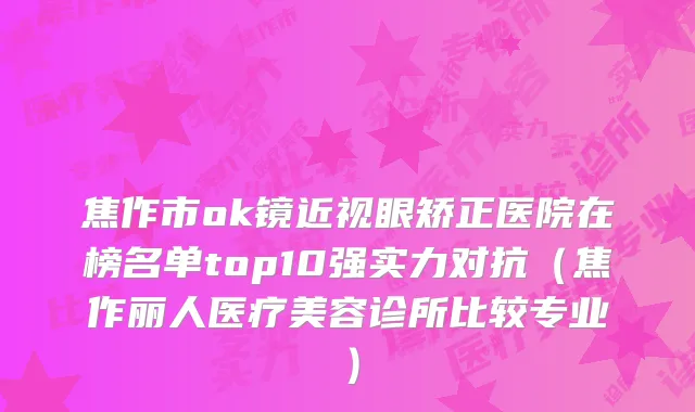 焦作市ok镜近视眼矫正医院在榜名单top10强实力对抗（焦作丽人医疗美容诊所比较专业）