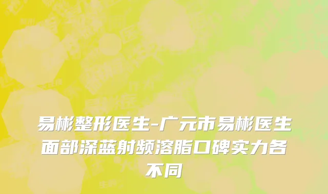 易彬整形医生-广元市易彬医生面部深蓝射频溶脂口碑实力各不同
