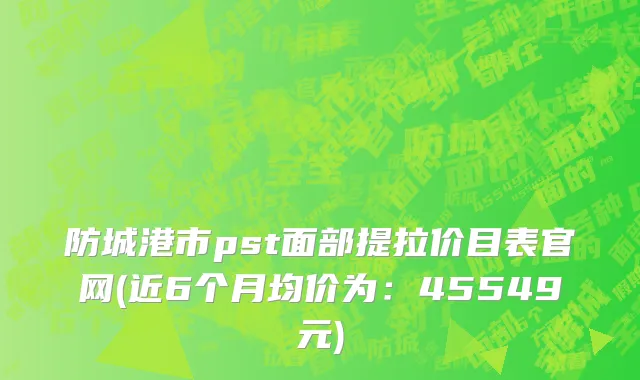 防城港市pst面部提拉价目表官网(近6个月均价为：45549元)
