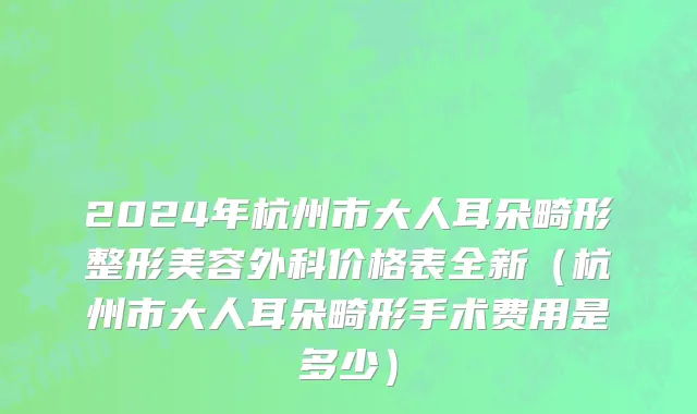 2024年杭州市大人耳朵畸形整形美容外科价格表全新（杭州市大人耳朵畸形手术费用是多少）
