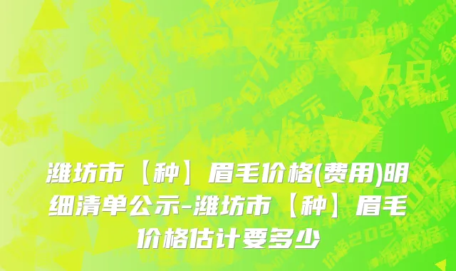 潍坊市【种】眉毛价格(费用)明细清单公示-潍坊市【种】眉毛价格估计要多少