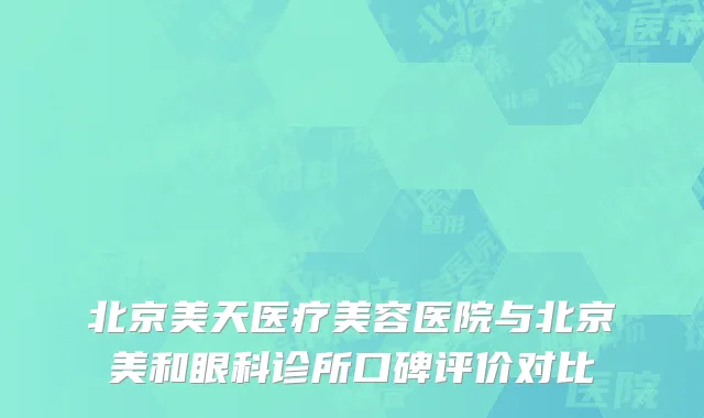 北京美天医疗美容医院与北京美和眼科诊所口碑评价对比