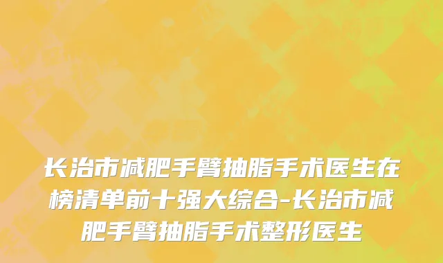 长治市减肥手臂抽脂手术医生在榜清单前十强大综合-长治市减肥手臂抽脂手术整形医生