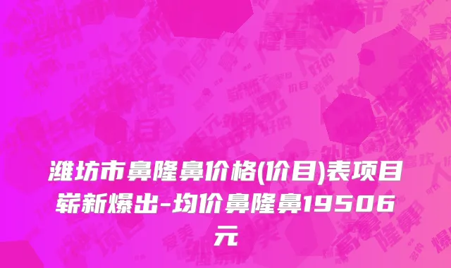 潍坊市鼻隆鼻价格(价目)表项目崭新爆出-均价鼻隆鼻19506元