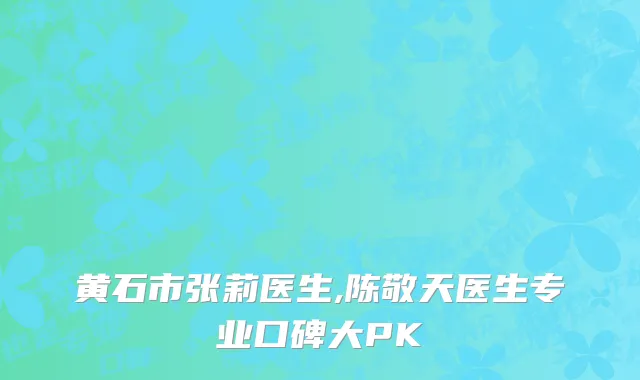 黄石市张莉医生,陈敬天医生专业口碑大PK