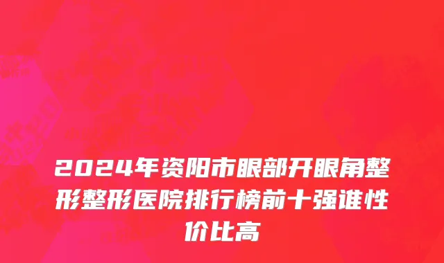 2024年资阳市眼部开眼角整形整形医院排行榜前十强谁性价比高