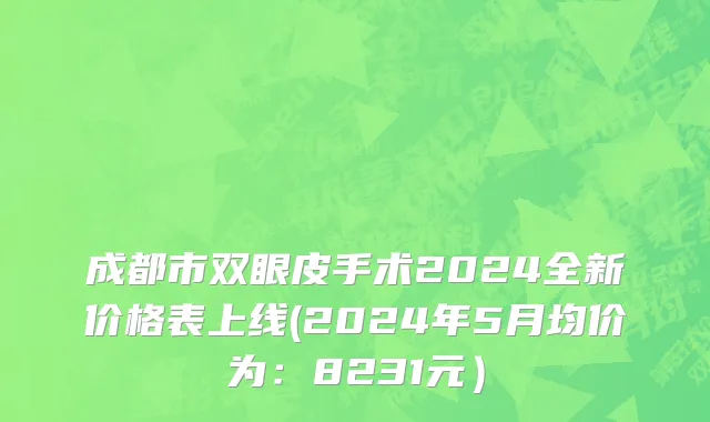 成都市双眼皮手术2024全新价格表上线(2024年5月均价为：8231元）