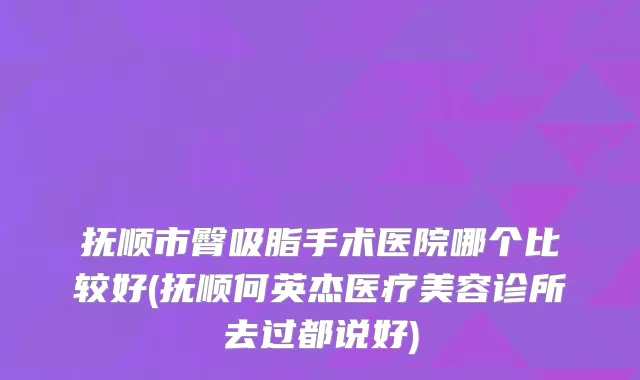 抚顺市臀吸脂手术医院哪个比较好(抚顺何英杰医疗美容诊所去过都说好)