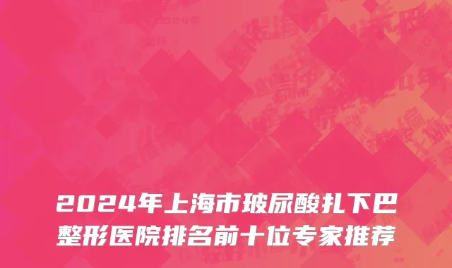 2024年上海市玻尿酸扎下巴整形医院排名前十位专家推荐