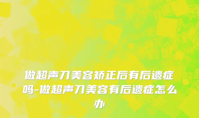 做超声刀美容矫正后有后遗症吗-做超声刀美容有后遗症怎么办