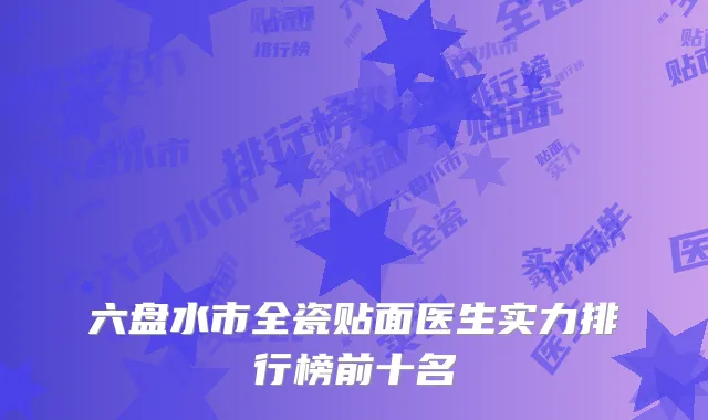 六盘水市全瓷贴面医生实力排行榜前十名