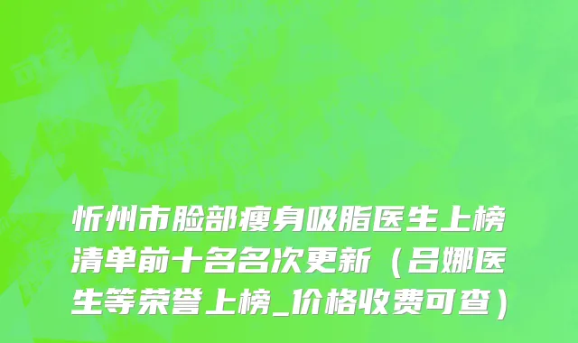 忻州市脸部瘦身吸脂医生上榜清单前十名名次更新（吕娜医生等荣誉上榜_价格收费可查）