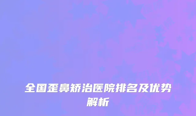 全国歪鼻矫治医院排名及优势解析