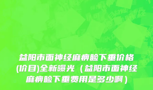 益阳市面神经麻痹睑下垂价格(价目)全新曝光（益阳市面神经麻痹睑下垂费用是多少啊）