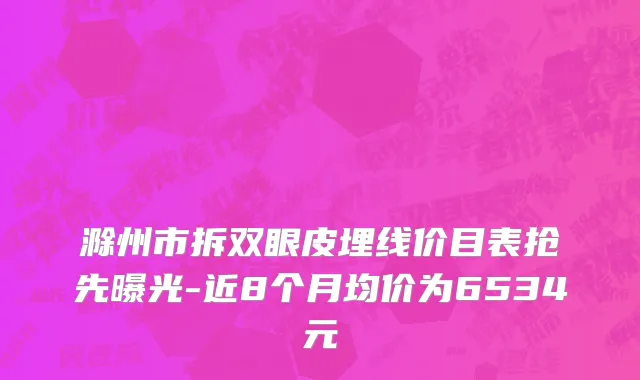 滁州市拆双眼皮埋线价目表抢先曝光-近8个月均价为6534元
