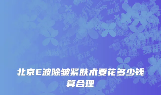 北京E波除皱紧肤术要花多少钱算合理
