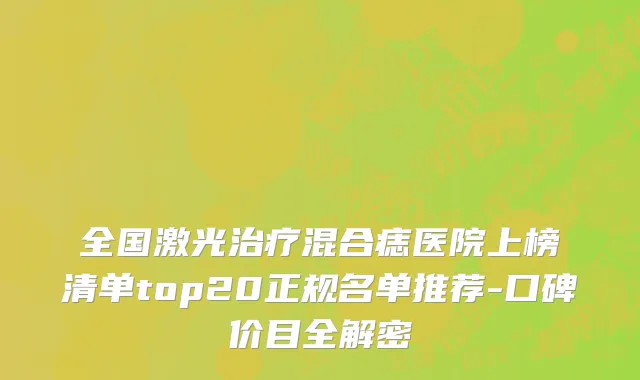 全国激光治疗混合痣医院上榜清单top20正规名单推荐-口碑价目全解密