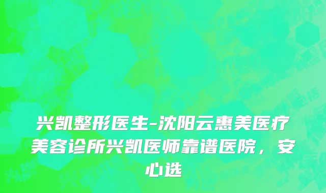 兴凯整形医生-沈阳云惠美医疗美容诊所兴凯医师靠谱医院，安心选