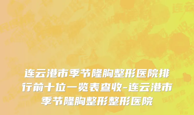 连云港市季节隆胸整形医院排行前十位一览表查收-连云港市季节隆胸整形整形医院