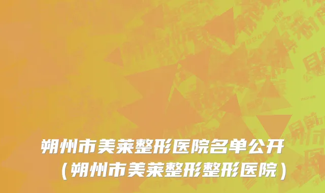 朔州市美莱整形医院名单公开（朔州市美莱整形整形医院）