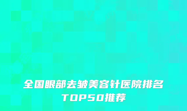 全国眼部去皱美容针医院排名TOP50推荐