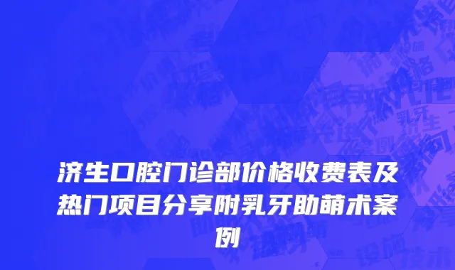 济生口腔门诊部价格收费表及热门项目分享附乳牙助萌术案例