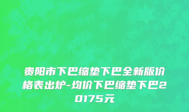 贵阳市下巴缩垫下巴全新版价格表出炉-均价下巴缩垫下巴20175元
