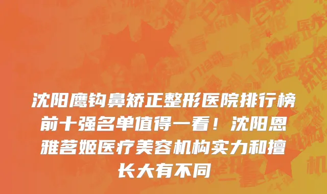沈阳鹰钩鼻矫正整形医院排行榜前十强名单值得一看!沈阳恩雅茗姬医疗美容机构实力和擅长大有不同