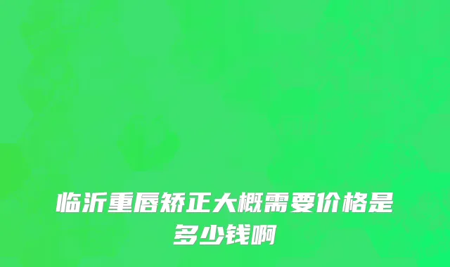 临沂重唇矫正大概需要价格是多少钱啊