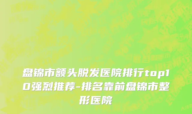 盘锦市额头脱发医院排行top10强烈推荐-排名靠前盘锦市整形医院