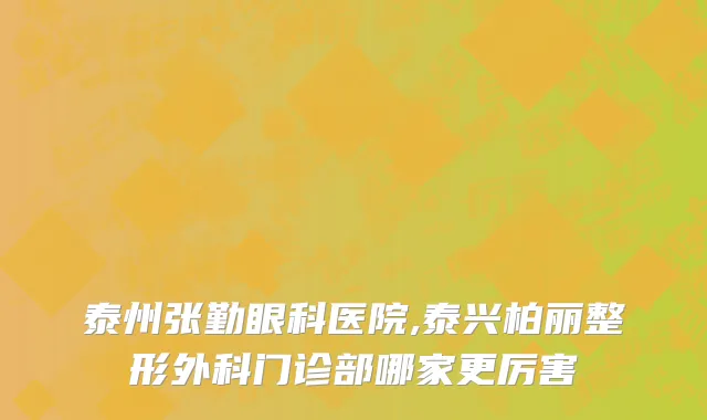 泰州张勤眼科医院,泰兴柏丽整形外科门诊部哪家更厉害