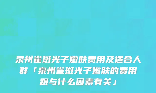 泉州雀斑光子嫩肤费用及适合人群「泉州雀斑光子嫩肤的费用跟与什么因素有关」