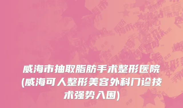 威海市抽取脂肪手术整形医院(威海可人整形美容外科门诊技术强势入围)