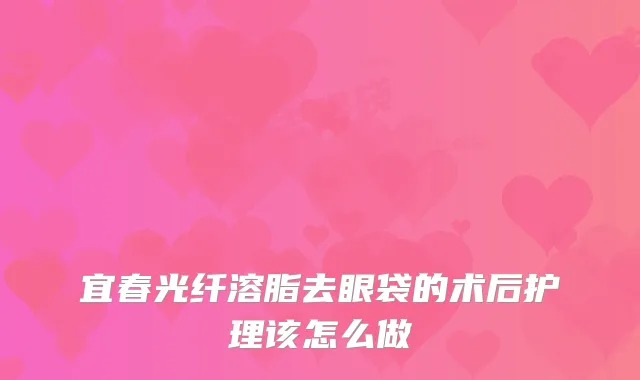 宜春光纤溶脂去眼袋的术后护理该怎么做
