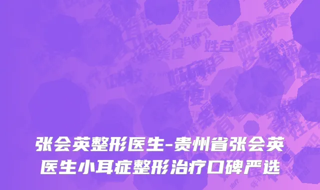 张会英整形医生-贵州省张会英医生小耳症整形治疗口碑严选