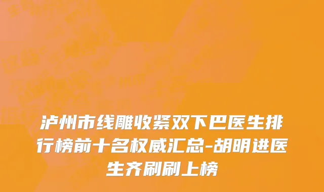 泸州市线雕收紧双下巴医生排行榜前十名权威汇总-胡明进医生齐刷刷上榜