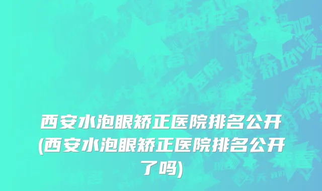 西安水泡眼矫正医院排名公开(西安水泡眼矫正医院排名公开了吗)