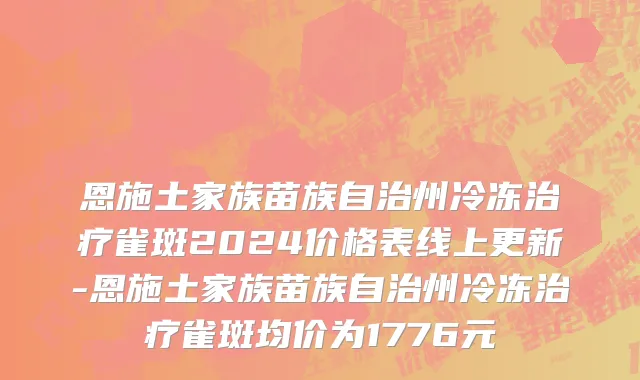 恩施土家族苗族自治州冷冻治疗雀斑2024价格表线上更新-恩施土家族苗族自治州冷冻治疗雀斑均价为1776元